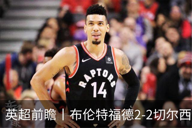 英超前瞻丨布伦特福德2-2切尔西：锋线猛将缺阵，龙哥战术遇难题